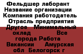 Фельдшер-лаборант › Название организации ­ Компания-работодатель › Отрасль предприятия ­ Другое › Минимальный оклад ­ 12 000 - Все города Работа » Вакансии   . Амурская обл.,Белогорск г.